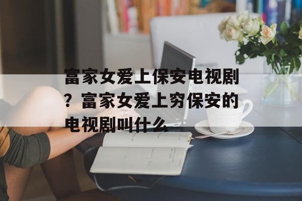 富家女爱上保安电视剧？富家女爱上穷保安的电视剧叫什么-第1张图片-