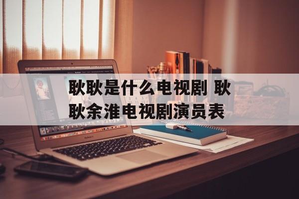 耿耿是什么电视剧 耿耿余淮电视剧演员表-第1张图片-