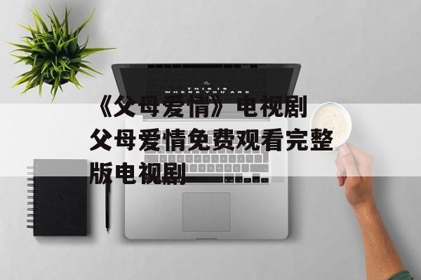 《父母爱情》电视剧 父母爱情免费观看完整版电视剧-第1张图片-