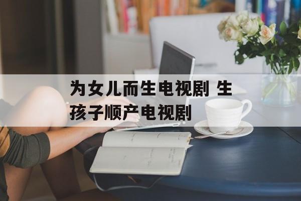 为女儿而生电视剧 生孩子顺产电视剧-第1张图片-