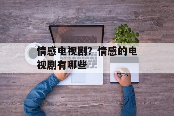 情感电视剧？情感的电视剧有哪些-第1张图片-