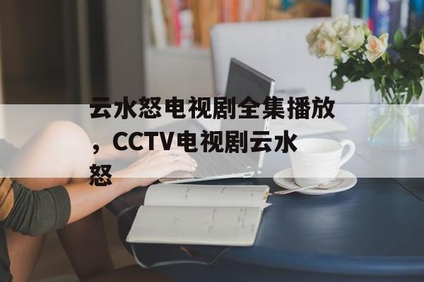 云水怒电视剧全集播放，CCTV电视剧云水怒-第1张图片-