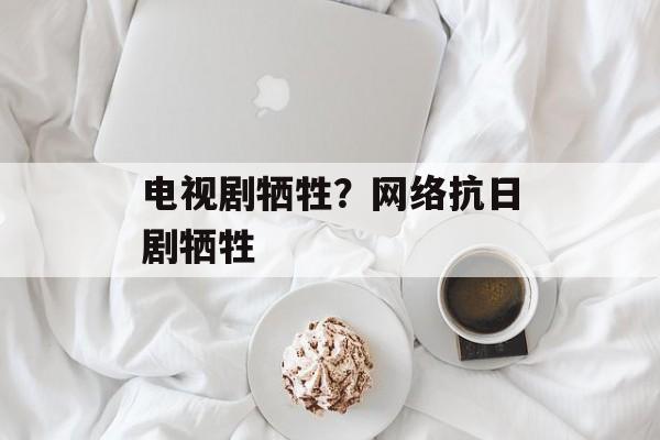 电视剧牺牲？网络抗日剧牺牲-第1张图片-