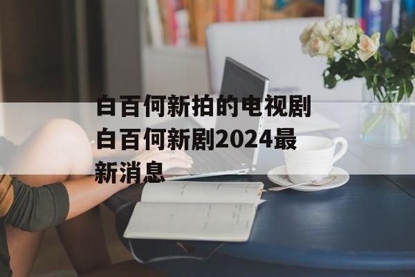 白百何新拍的电视剧 白百何新剧2024最新消息-第1张图片-