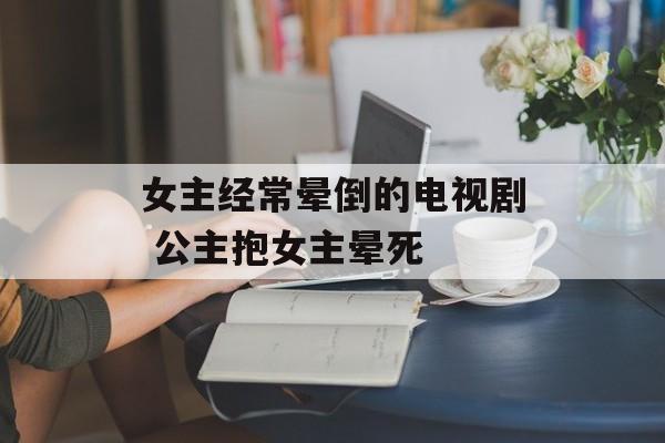 女主经常晕倒的电视剧 公主抱女主晕死-第1张图片-
