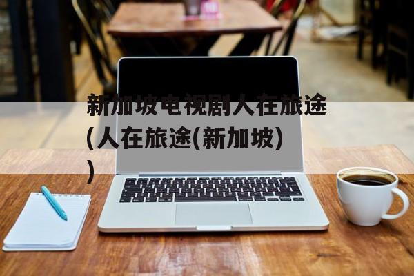 新加坡电视剧人在旅途(人在旅途(新加坡))-第1张图片-