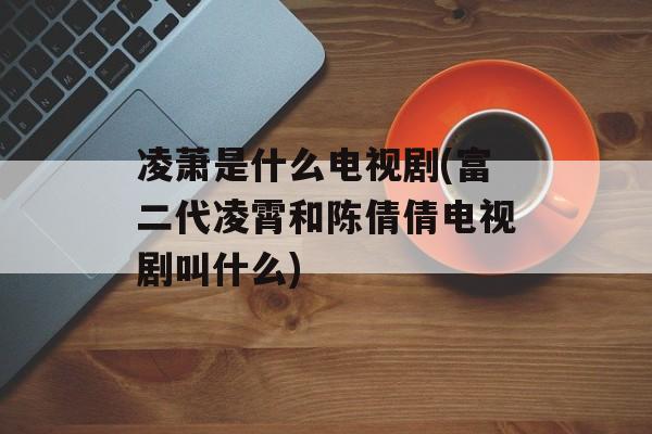 凌萧是什么电视剧(富二代凌霄和陈倩倩电视剧叫什么)-第1张图片-