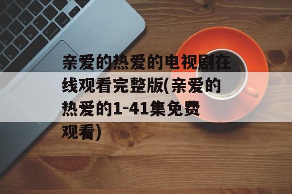 亲爱的热爱的电视剧在线观看完整版(亲爱的热爱的1-41集免费观看)-第1张图片-