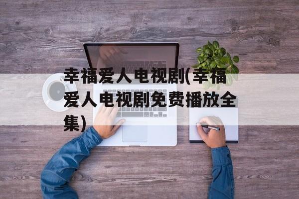 幸福爱人电视剧(幸福爱人电视剧免费播放全集)-第1张图片-