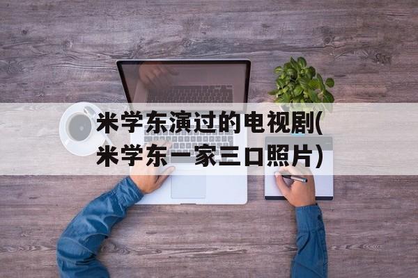 米学东演过的电视剧(米学东一家三口照片)-第1张图片-