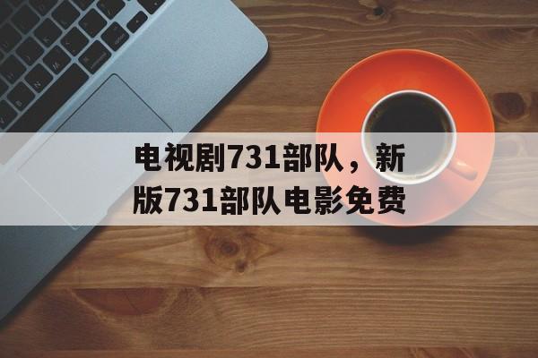 电视剧731部队，新版731部队电影免费-第1张图片-