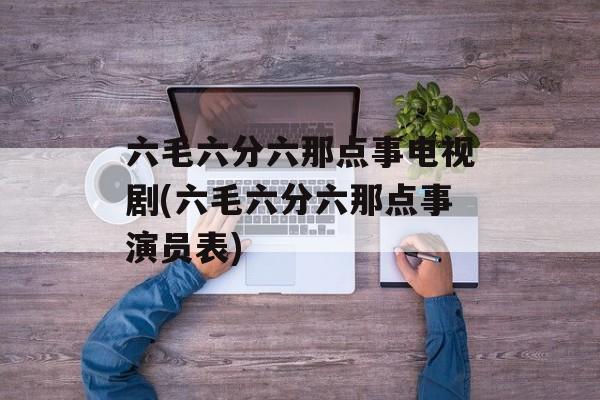 六毛六分六那点事电视剧(六毛六分六那点事演员表)-第1张图片-