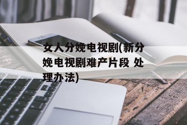 女人分娩电视剧(新分娩电视剧难产片段 处理办法)-第1张图片-