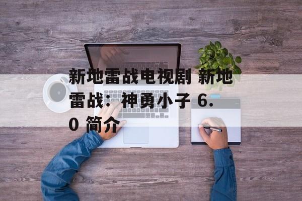 新地雷战电视剧 新地雷战：神勇小子 6.0 简介-第1张图片-
