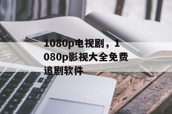 1080p电视剧，1080p影视大全免费追剧软件-第1张图片-
