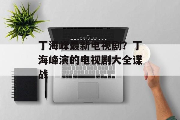 丁海峰最新电视剧？丁海峰演的电视剧大全谍战-第1张图片-