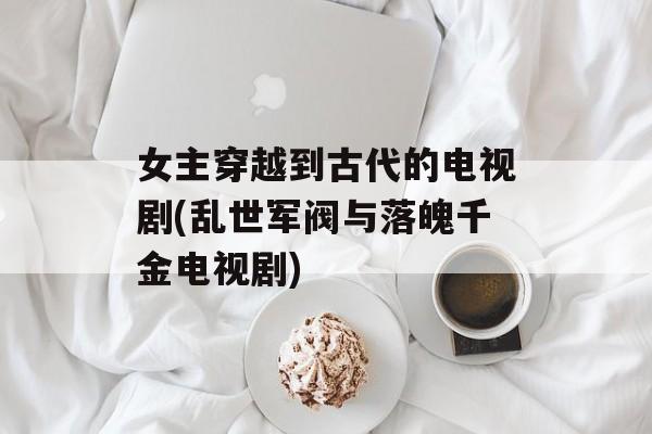 女主穿越到古代的电视剧(乱世军阀与落魄千金电视剧)-第1张图片-