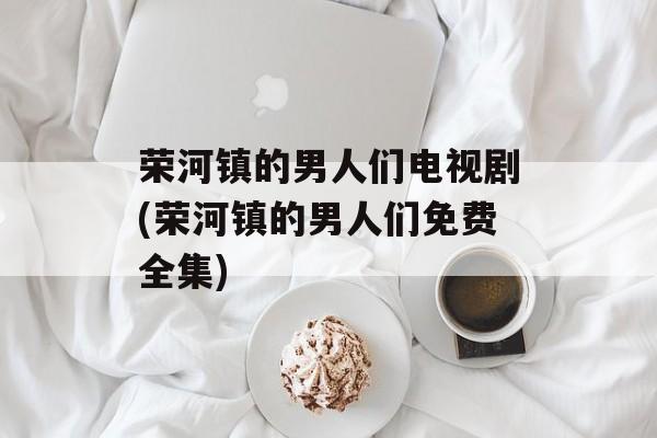 荣河镇的男人们电视剧(荣河镇的男人们免费全集)-第1张图片-