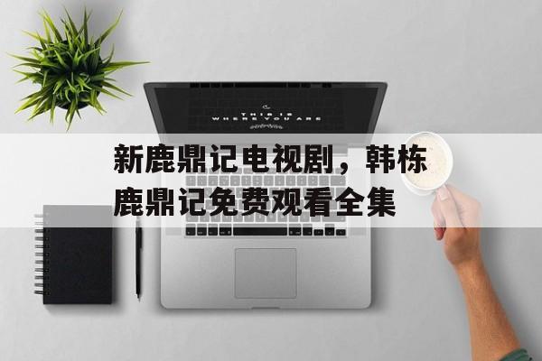新鹿鼎记电视剧，韩栋鹿鼎记免费观看全集-第1张图片-