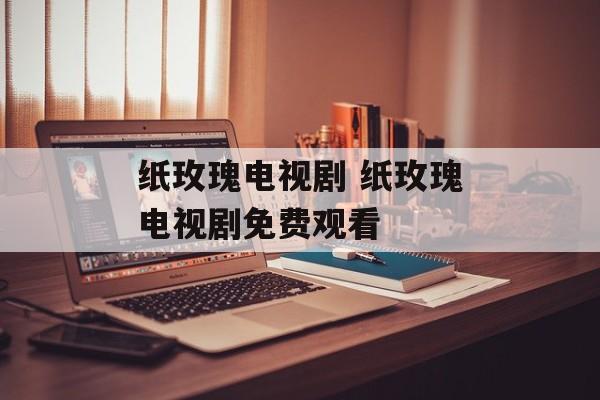 纸玫瑰电视剧 纸玫瑰电视剧免费观看-第1张图片-