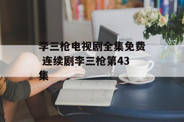 李三枪电视剧全集免费 连续剧李三枪第43集-第1张图片-