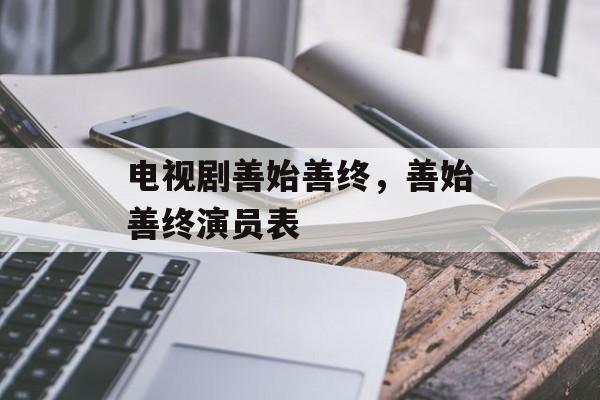 电视剧善始善终，善始善终演员表-第1张图片-