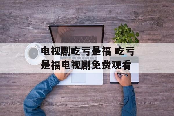 电视剧吃亏是福 吃亏是福电视剧免费观看-第1张图片-