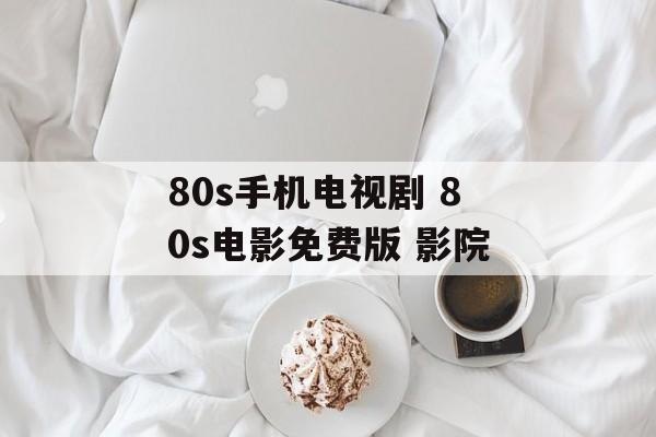80s手机电视剧 80s电影免费版 影院-第1张图片-
