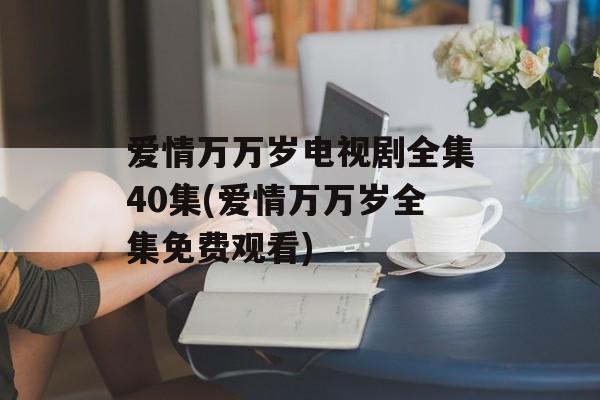 爱情万万岁电视剧全集40集(爱情万万岁全集免费观看)-第1张图片-