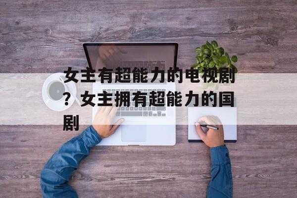 女主有超能力的电视剧？女主拥有超能力的国剧-第1张图片-