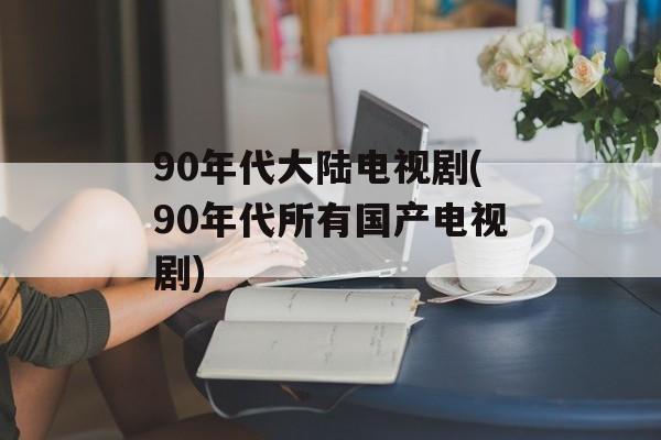 90年代大陆电视剧(90年代所有国产电视剧)-第1张图片-