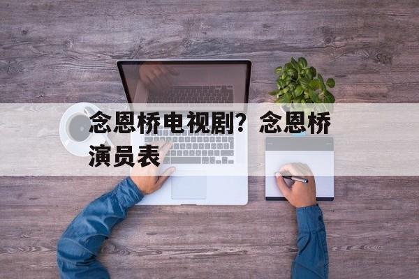 念恩桥电视剧？念恩桥演员表-第1张图片-