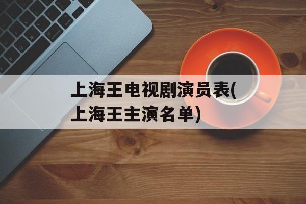上海王电视剧演员表(上海王主演名单)-第1张图片-