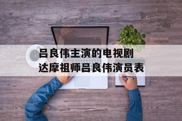 吕良伟主演的电视剧 达摩祖师吕良伟演员表-第1张图片-