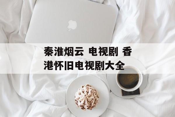 秦淮烟云 电视剧 香港怀旧电视剧大全-第1张图片-