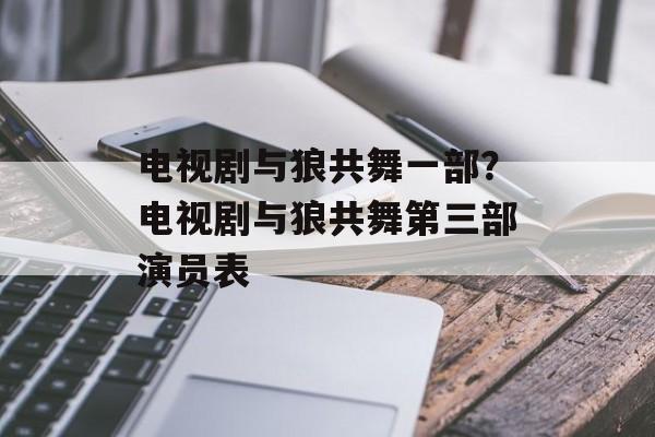 电视剧与狼共舞一部？电视剧与狼共舞第三部演员表-第1张图片-
