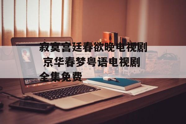 寂寞宫廷春欲晚电视剧 京华春梦粤语电视剧全集免费-第1张图片-