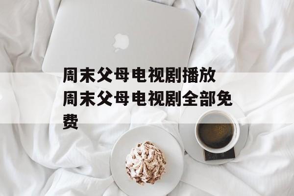 周末父母电视剧播放 周末父母电视剧全部免费-第1张图片-