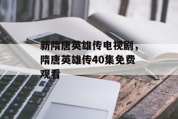 新隋唐英雄传电视剧，隋唐英雄传40集免费观看-第1张图片-