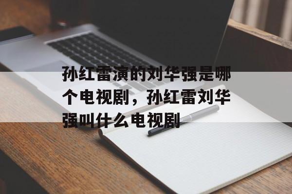 孙红雷演的刘华强是哪个电视剧，孙红雷刘华强叫什么电视剧-第1张图片-