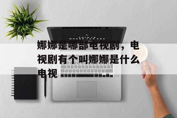 娜娜是哪部电视剧，电视剧有个叫娜娜是什么电视-第1张图片-