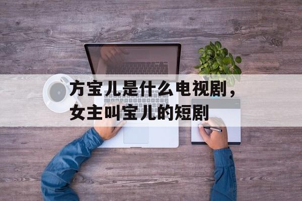 方宝儿是什么电视剧，女主叫宝儿的短剧-第1张图片-
