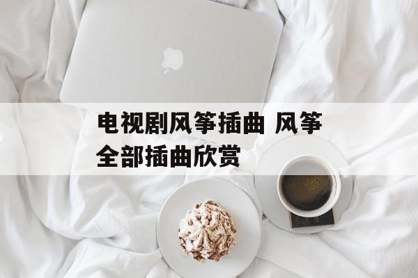 电视剧风筝插曲 风筝全部插曲欣赏-第1张图片-