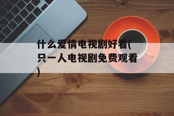 什么爱情电视剧好看(只一人电视剧免费观看)-第1张图片-