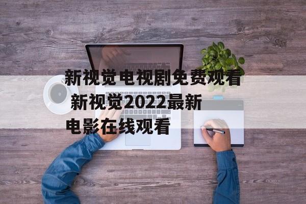 新视觉电视剧免费观看 新视觉2022最新电影在线观看-第1张图片-