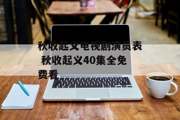 秋收起义电视剧演员表 秋收起义40集全免费看-第1张图片-