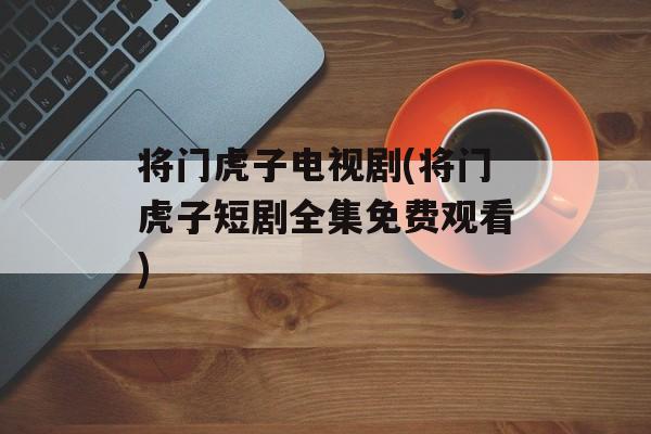 将门虎子电视剧(将门虎子短剧全集免费观看)-第1张图片-