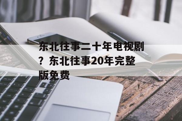 东北往事二十年电视剧？东北往事20年完整版免费-第1张图片-