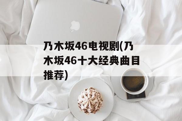 乃木坂46电视剧(乃木坂46十大经典曲目推荐)-第1张图片-