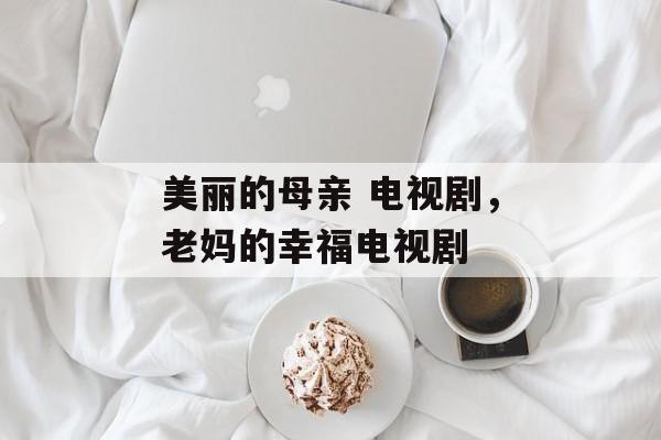 美丽的母亲 电视剧，老妈的幸福电视剧-第1张图片-